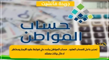 تحذير عاجل لأصحاب العقود.. حساب المواطن يشدد على ضوابط عقود الإيجار ومخاطر إدخال بيانات مضللة